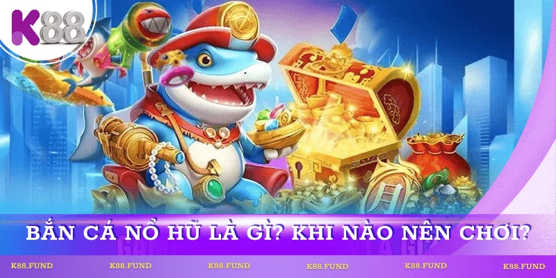 Bắn cá nổ hũ là gì? Khi nào nên chơi?