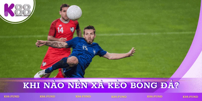 Khi nào nên xả kèo bóng đá?